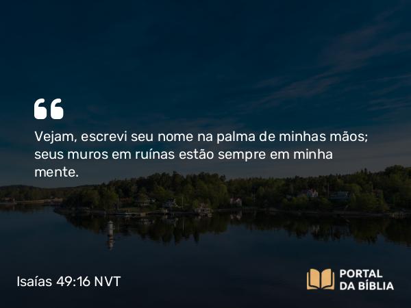 Isaías 49:16 NVT - Vejam, escrevi seu nome na palma de minhas mãos; seus muros em ruínas estão sempre em minha mente.