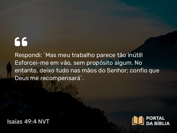 Isaías 49:4 NVT - Respondi: “Mas meu trabalho parece tão inútil! Esforcei-me em vão, sem propósito algum. No entanto, deixo tudo nas mãos do SENHOR; confio que Deus me recompensará”.