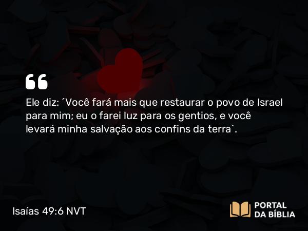 Isaías 49:6 NVT - Ele diz: “Você fará mais que restaurar o povo de Israel para mim; eu o farei luz para os gentios, e você levará minha salvação aos confins da terra”.