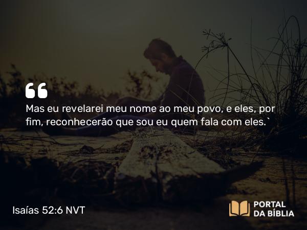 Isaías 52:6 NVT - Mas eu revelarei meu nome ao meu povo, e eles, por fim, reconhecerão que sou eu quem fala com eles.”