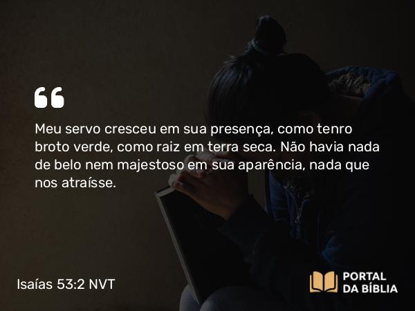 Isaías 53:2 NVT - Meu servo cresceu em sua presença, como tenro broto verde, como raiz em terra seca. Não havia nada de belo nem majestoso em sua aparência, nada que nos atraísse.