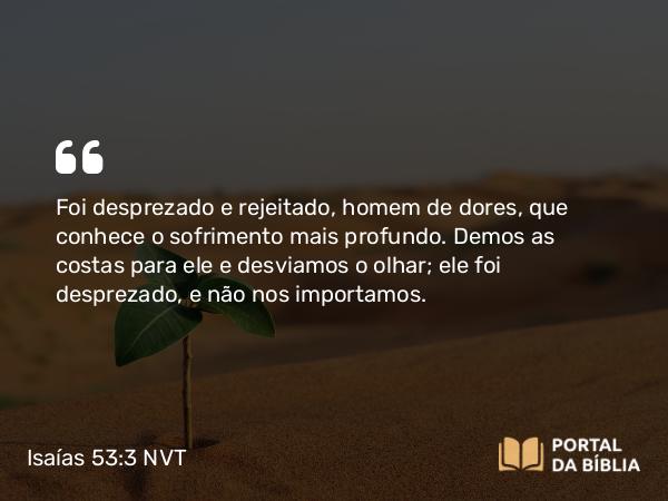 Isaías 53:3 NVT - Foi desprezado e rejeitado, homem de dores, que conhece o sofrimento mais profundo. Demos as costas para ele e desviamos o olhar; ele foi desprezado, e não nos importamos.