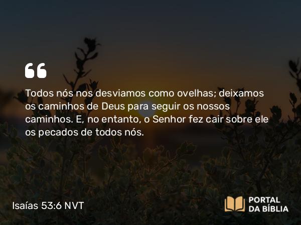 Isaías 53:6 NVT - Todos nós nos desviamos como ovelhas; deixamos os caminhos de Deus para seguir os nossos caminhos. E, no entanto, o SENHOR fez cair sobre ele os pecados de todos nós.