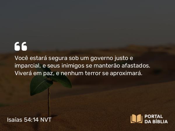 Isaías 54:14 NVT - Você estará segura sob um governo justo e imparcial, e seus inimigos se manterão afastados. Viverá em paz, e nenhum terror se aproximará.