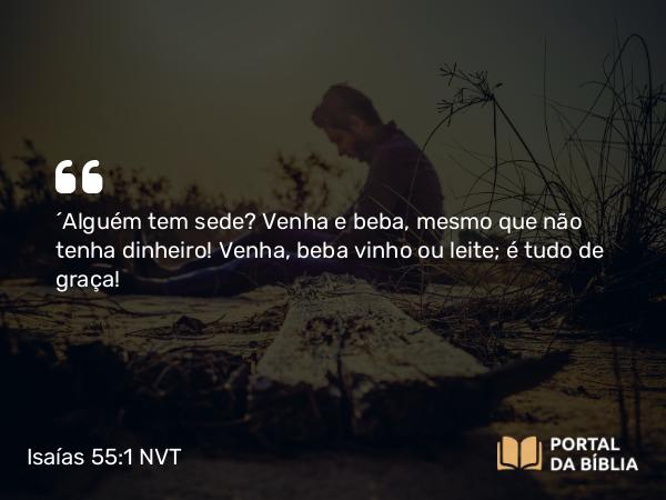 Isaías 55:1-2 NVT - “Alguém tem sede? Venha e beba, mesmo que não tenha dinheiro! Venha, beba vinho ou leite; é tudo de graça!