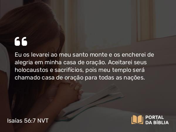 Isaías 56:7 NVT - Eu os levarei ao meu santo monte e os encherei de alegria em minha casa de oração. Aceitarei seus holocaustos e sacrifícios, pois meu templo será chamado casa de oração para todas as nações.