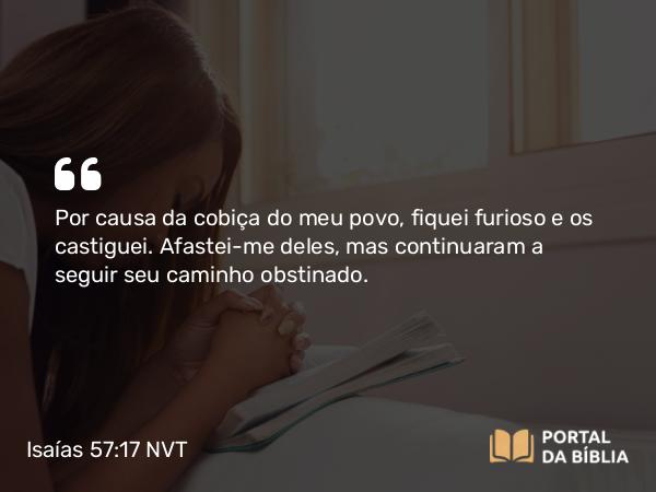 Isaías 57:17 NVT - Por causa da cobiça do meu povo, fiquei furioso e os castiguei. Afastei-me deles, mas continuaram a seguir seu caminho obstinado.