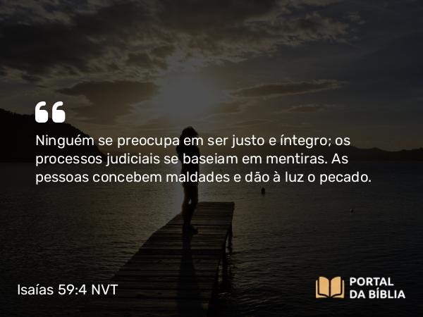 Isaías 59:4 NVT - Ninguém se preocupa em ser justo e íntegro; os processos judiciais se baseiam em mentiras. As pessoas concebem maldades e dão à luz o pecado.