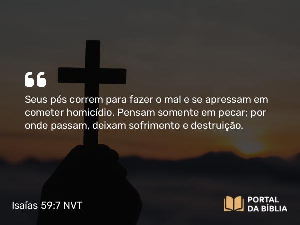 Isaías 59:7-8 NVT - Seus pés correm para fazer o mal e se apressam em cometer homicídio. Pensam somente em pecar; por onde passam, deixam sofrimento e destruição.