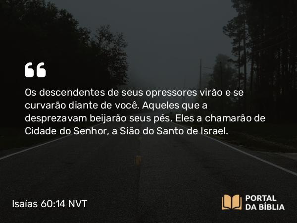 Isaías 60:14 NVT - Os descendentes de seus opressores virão e se curvarão diante de você. Aqueles que a desprezavam beijarão seus pés. Eles a chamarão de Cidade do SENHOR, a Sião do Santo de Israel.