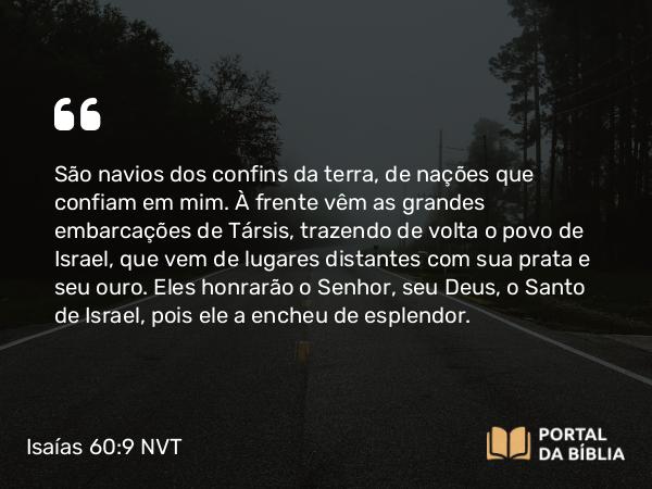 Isaías 60:9 NVT - São navios dos confins da terra, de nações que confiam em mim. À frente vêm as grandes embarcações de Társis, trazendo de volta o povo de Israel, que vem de lugares distantes com sua prata e seu ouro. Eles honrarão o SENHOR, seu Deus, o Santo de Israel, pois ele a encheu de esplendor.