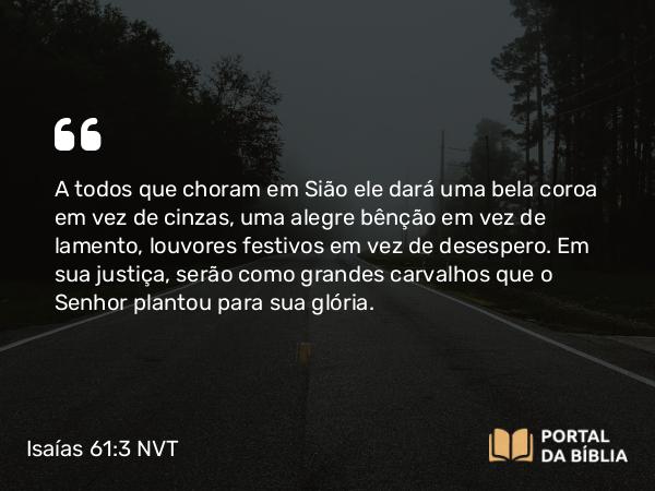 Isaías 61:3 NVT - A todos que choram em Sião ele dará uma bela coroa em vez de cinzas, uma alegre bênção em vez de lamento, louvores festivos em vez de desespero. Em sua justiça, serão como grandes carvalhos que o SENHOR plantou para sua glória.