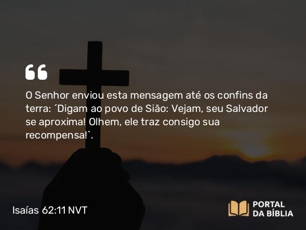 Isaías 62:11 NVT - O SENHOR enviou esta mensagem até os confins da terra: “Digam ao povo de Sião: Vejam, seu Salvador se aproxima! Olhem, ele traz consigo sua recompensa!”.