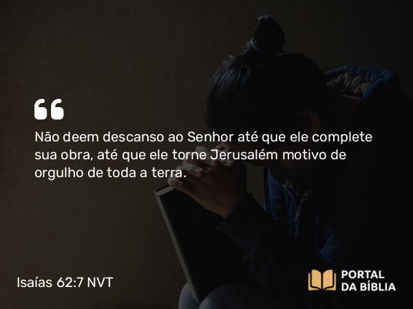 Isaías 62:7 NVT - Não deem descanso ao SENHOR até que ele complete sua obra, até que ele torne Jerusalém motivo de orgulho de toda a terra.