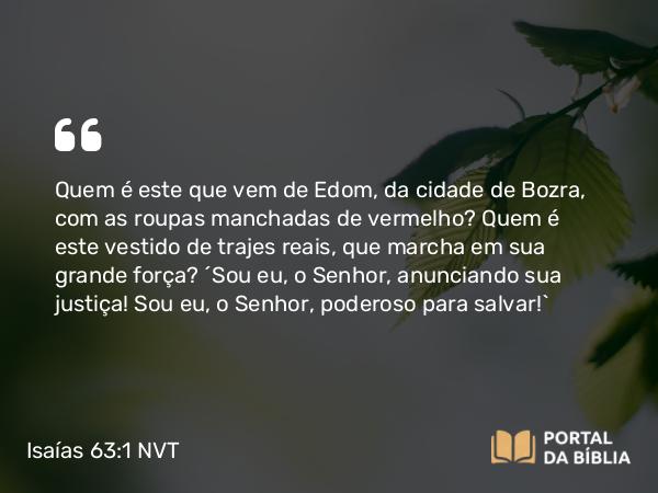 Isaías 63:1-6 NVT - Quem é este que vem de Edom, da cidade de Bozra, com as roupas manchadas de vermelho? Quem é este vestido de trajes reais, que marcha em sua grande força? “Sou eu, o SENHOR, anunciando sua justiça! Sou eu, o SENHOR, poderoso para salvar!”