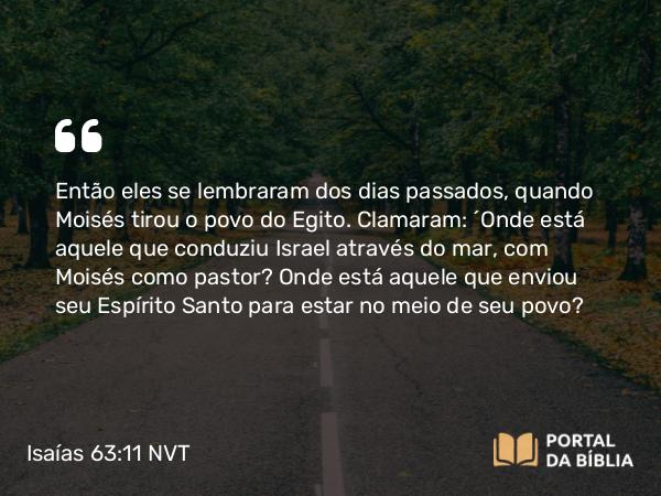 Isaías 63:11 NVT - Então eles se lembraram dos dias passados, quando Moisés tirou o povo do Egito. Clamaram: “Onde está aquele que conduziu Israel através do mar, com Moisés como pastor? Onde está aquele que enviou seu Espírito Santo para estar no meio de seu povo?