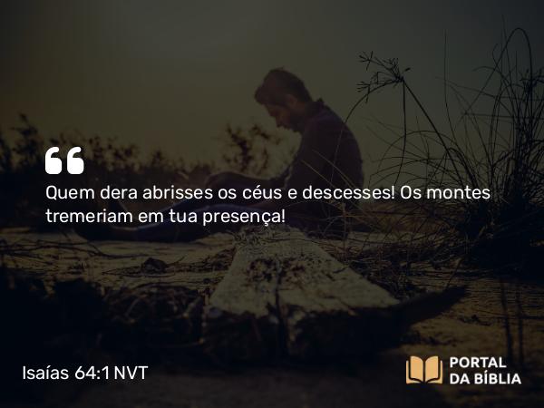 Isaías 64:1 NVT - Quem dera abrisses os céus e descesses! Os montes tremeriam em tua presença!