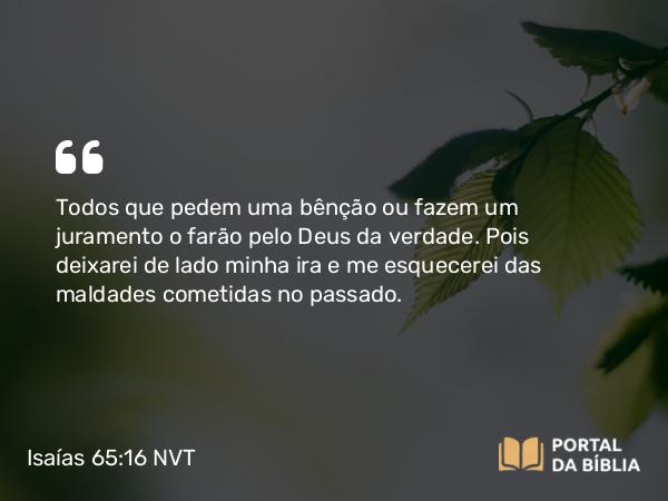 Isaías 65:16 NVT - Todos que pedem uma bênção ou fazem um juramento o farão pelo Deus da verdade. Pois deixarei de lado minha ira e me esquecerei das maldades cometidas no passado.