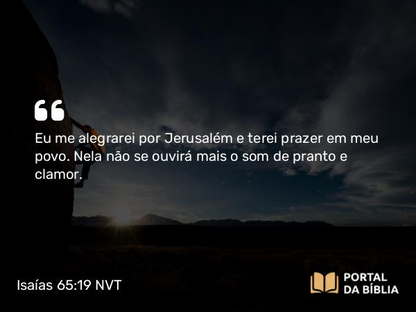 Isaías 65:19 NVT - Eu me alegrarei por Jerusalém e terei prazer em meu povo. Nela não se ouvirá mais o som de pranto e clamor.