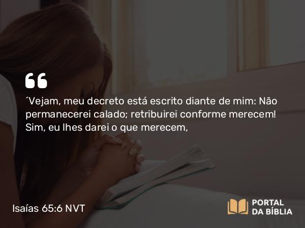 Isaías 65:6 NVT - “Vejam, meu decreto está escrito diante de mim: Não permanecerei calado; retribuirei conforme merecem! Sim, eu lhes darei o que merecem,