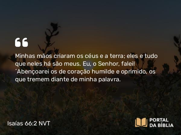 Isaías 66:2 NVT - Minhas mãos criaram os céus e a terra; eles e tudo que neles há são meus. Eu, o SENHOR, falei! “Abençoarei os de coração humilde e oprimido, os que tremem diante de minha palavra.