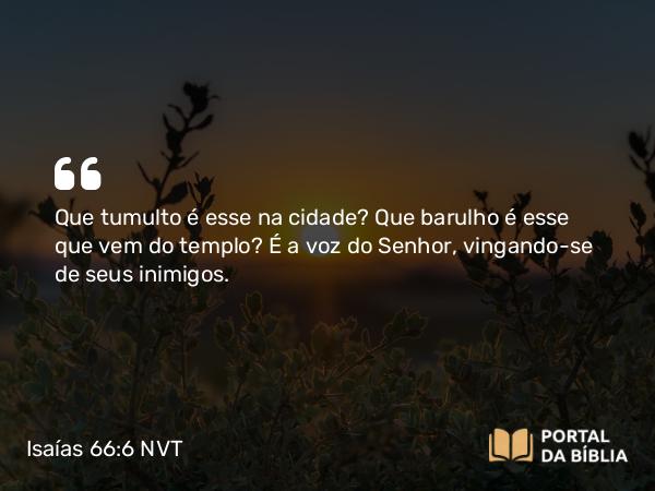 Isaías 66:6 NVT - Que tumulto é esse na cidade? Que barulho é esse que vem do templo? É a voz do SENHOR, vingando-se de seus inimigos.