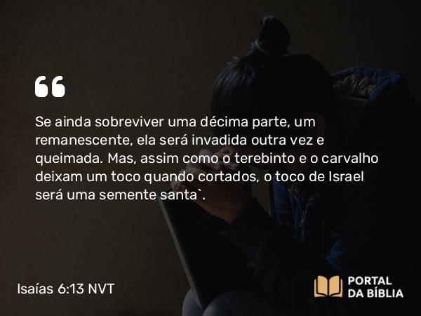 Isaías 6:13 NVT - Se ainda sobreviver uma décima parte, um remanescente, ela será invadida outra vez e queimada. Mas, assim como o terebinto e o carvalho deixam um toco quando cortados, o toco de Israel será uma semente santa”.