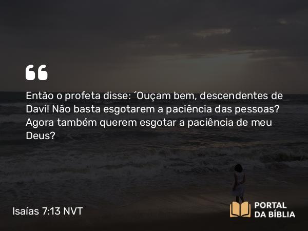 Isaías 7:13-14 NVT - Então o profeta disse: “Ouçam bem, descendentes de Davi! Não basta esgotarem a paciência das pessoas? Agora também querem esgotar a paciência de meu Deus?