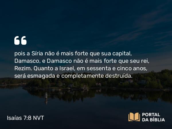 Isaías 7:8 NVT - pois a Síria não é mais forte que sua capital, Damasco, e Damasco não é mais forte que seu rei, Rezim. Quanto a Israel, em sessenta e cinco anos, será esmagada e completamente destruída.