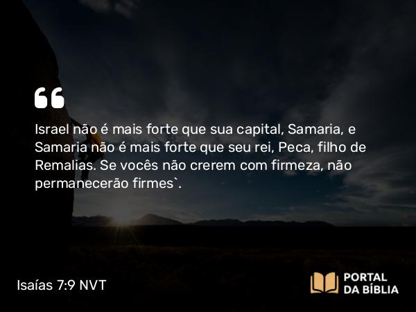 Isaías 7:9 NVT - Israel não é mais forte que sua capital, Samaria, e Samaria não é mais forte que seu rei, Peca, filho de Remalias. Se vocês não crerem com firmeza, não permanecerão firmes”.