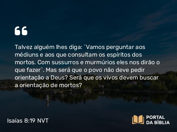 Isaías 8:19 NVT - Talvez alguém lhes diga: “Vamos perguntar aos médiuns e aos que consultam os espíritos dos mortos. Com sussurros e murmúrios eles nos dirão o que fazer”. Mas será que o povo não deve pedir orientação a Deus? Será que os vivos devem buscar a orientação de mortos?