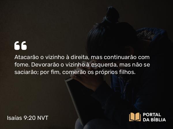 Isaías 9:20 NVT - Atacarão o vizinho à direita, mas continuarão com fome. Devorarão o vizinho à esquerda, mas não se saciarão; por fim, comerão os próprios filhos.