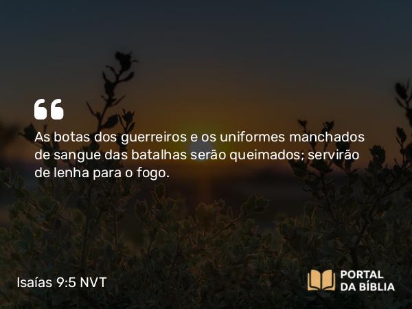 Isaías 9:5 NVT - As botas dos guerreiros e os uniformes manchados de sangue das batalhas serão queimados; servirão de lenha para o fogo.