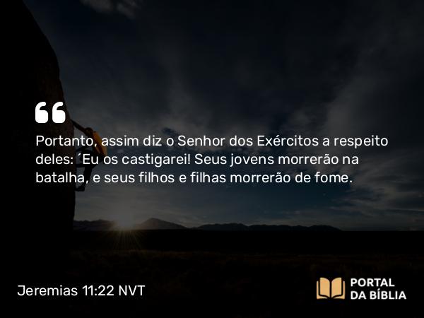 Jeremias 11:22 NVT - Portanto, assim diz o SENHOR dos Exércitos a respeito deles: “Eu os castigarei! Seus jovens morrerão na batalha, e seus filhos e filhas morrerão de fome.