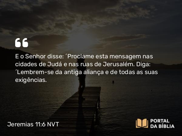 Jeremias 11:6 NVT - E o SENHOR disse: “Proclame esta mensagem nas cidades de Judá e nas ruas de Jerusalém. Diga: ‘Lembrem-se da antiga aliança e de todas as suas exigências.