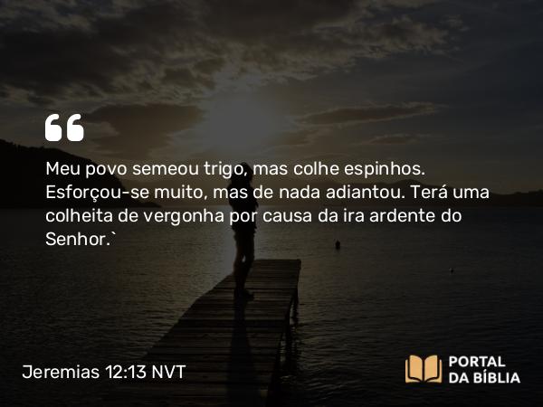 Jeremias 12:13 NVT - Meu povo semeou trigo, mas colhe espinhos. Esforçou-se muito, mas de nada adiantou. Terá uma colheita de vergonha por causa da ira ardente do SENHOR.”