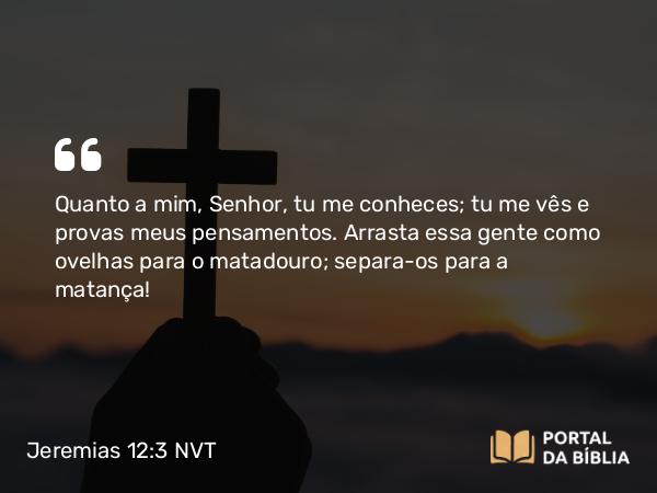 Jeremias 12:3 NVT - Quanto a mim, SENHOR, tu me conheces; tu me vês e provas meus pensamentos. Arrasta essa gente como ovelhas para o matadouro; separa-os para a matança!