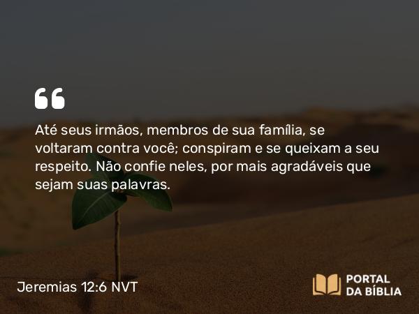 Jeremias 12:6 NVT - Até seus irmãos, membros de sua família, se voltaram contra você; conspiram e se queixam a seu respeito. Não confie neles, por mais agradáveis que sejam suas palavras.