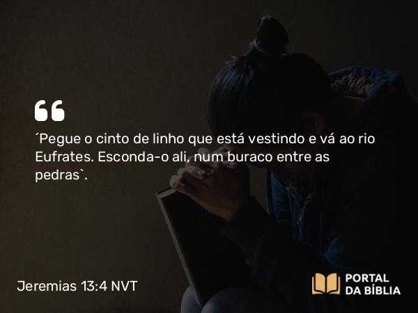 Jeremias 13:4 NVT - “Pegue o cinto de linho que está vestindo e vá ao rio Eufrates. Esconda-o ali, num buraco entre as pedras”.