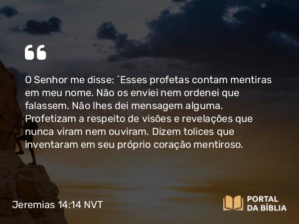 Jeremias 14:14-15 NVT - O SENHOR me disse: “Esses profetas contam mentiras em meu nome. Não os enviei nem ordenei que falassem. Não lhes dei mensagem alguma. Profetizam a respeito de visões e revelações que nunca viram nem ouviram. Dizem tolices que inventaram em seu próprio coração mentiroso.