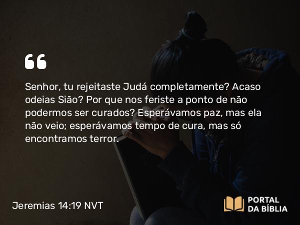 Jeremias 14:19 NVT - SENHOR, tu rejeitaste Judá completamente? Acaso odeias Sião? Por que nos feriste a ponto de não podermos ser curados? Esperávamos paz, mas ela não veio; esperávamos tempo de cura, mas só encontramos terror.