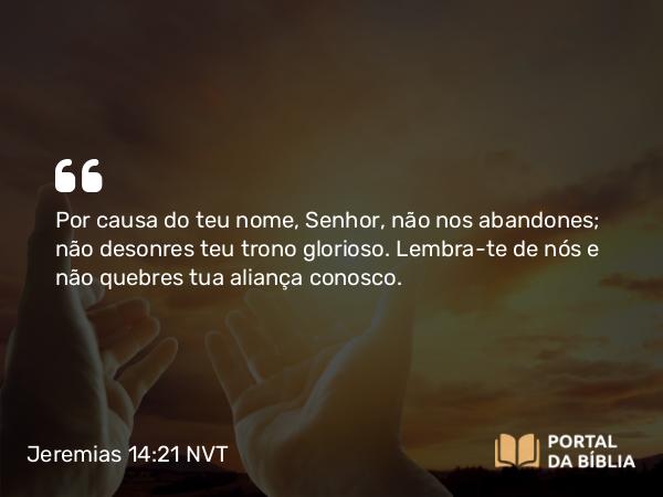 Jeremias 14:21 NVT - Por causa do teu nome, SENHOR, não nos abandones; não desonres teu trono glorioso. Lembra-te de nós e não quebres tua aliança conosco.