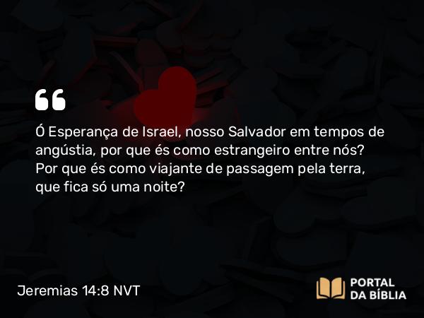 Jeremias 14:8 NVT - Ó Esperança de Israel, nosso Salvador em tempos de angústia, por que és como estrangeiro entre nós? Por que és como viajante de passagem pela terra, que fica só uma noite?