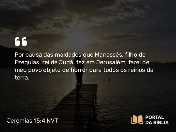 Jeremias 15:4 NVT - Por causa das maldades que Manassés, filho de Ezequias, rei de Judá, fez em Jerusalém, farei de meu povo objeto de horror para todos os reinos da terra.