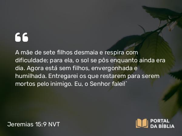 Jeremias 15:9 NVT - A mãe de sete filhos desmaia e respira com dificuldade; para ela, o sol se pôs enquanto ainda era dia. Agora está sem filhos, envergonhada e humilhada. Entregarei os que restarem para serem mortos pelo inimigo. Eu, o SENHOR falei!”