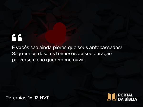 Jeremias 16:12 NVT - E vocês são ainda piores que seus antepassados! Seguem os desejos teimosos de seu coração perverso e não querem me ouvir.