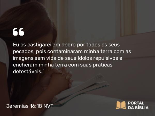 Jeremias 16:18 NVT - Eu os castigarei em dobro por todos os seus pecados, pois contaminaram minha terra com as imagens sem vida de seus ídolos repulsivos e encheram minha terra com suas práticas detestáveis.”