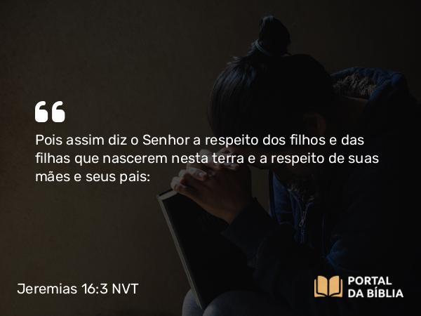 Jeremias 16:3 NVT - Pois assim diz o SENHOR a respeito dos filhos e das filhas que nascerem nesta terra e a respeito de suas mães e seus pais: