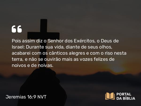 Jeremias 16:9 NVT - Pois assim diz o SENHOR dos Exércitos, o Deus de Israel: Durante sua vida, diante de seus olhos, acabarei com os cânticos alegres e com o riso nesta terra, e não se ouvirão mais as vozes felizes de noivos e de noivas.