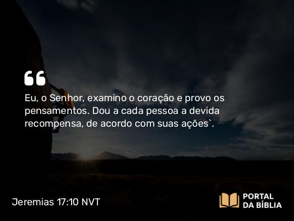 Jeremias 17:10 NVT - Eu, o SENHOR, examino o coração e provo os pensamentos. Dou a cada pessoa a devida recompensa, de acordo com suas ações”.